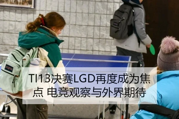 TI13决赛LGD再度成为焦点 电竞观察与外界期待