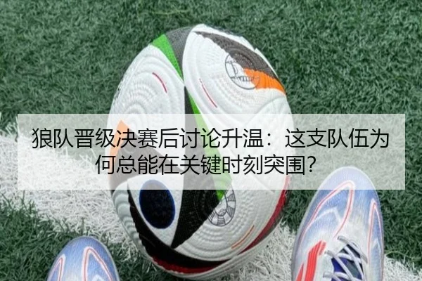 狼队晋级决赛后讨论升温：这支队伍为何总能在关键时刻突围？