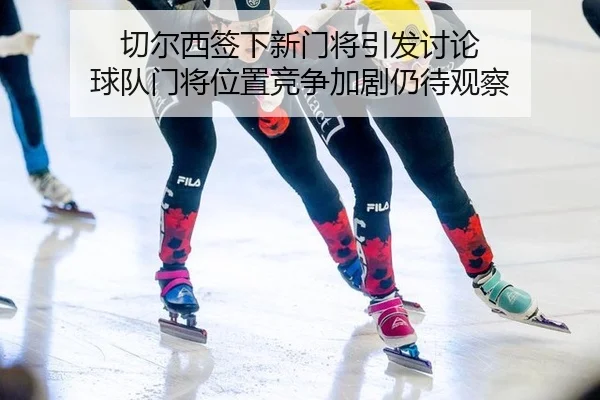 qie-er-xi-qian-xia-xin-men-jiang-yin-fa-tao-lun-qiu-dui-men-jiang-wei-zhi-jing-zheng-jia-ju-reng-dai-guan-cha-2-570.jpg